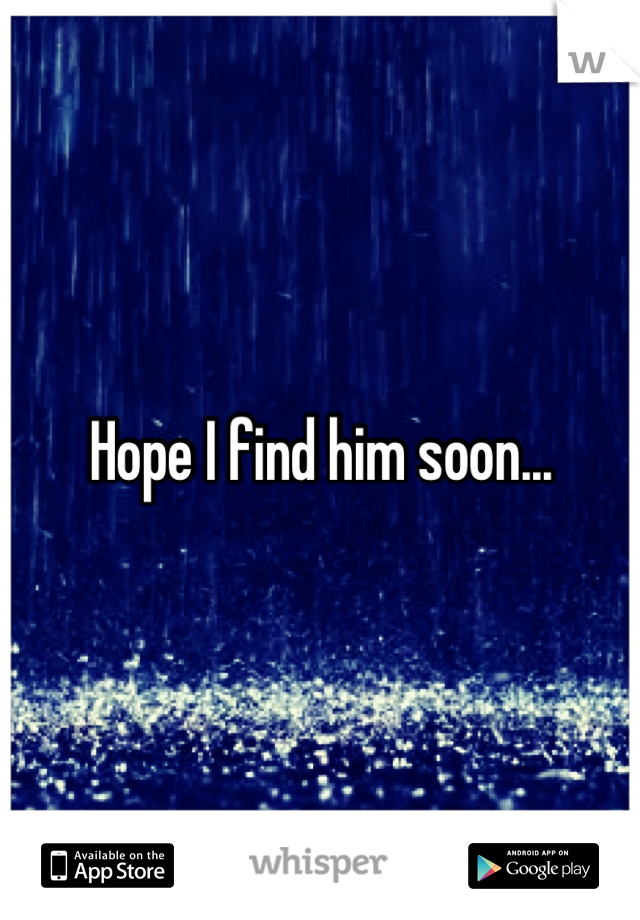 Hope I find him soon...