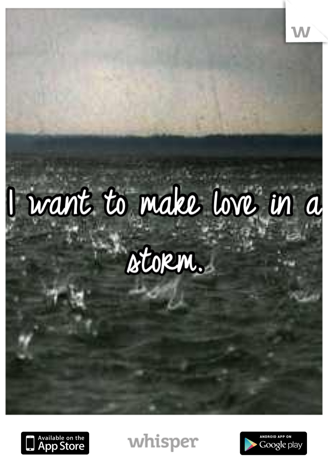 I want to make love in a storm.