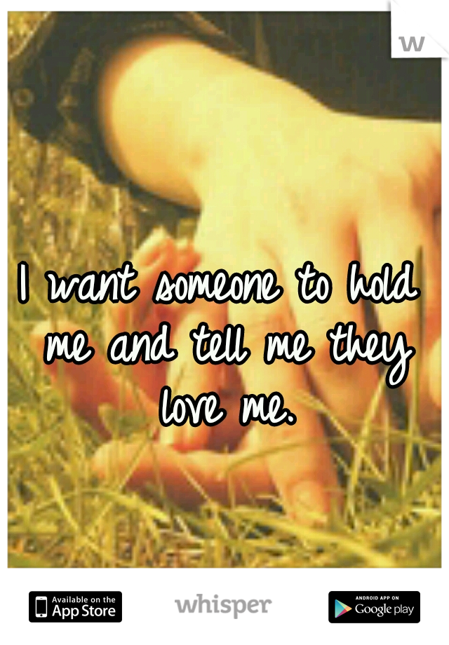 I want someone to hold me and tell me they love me.