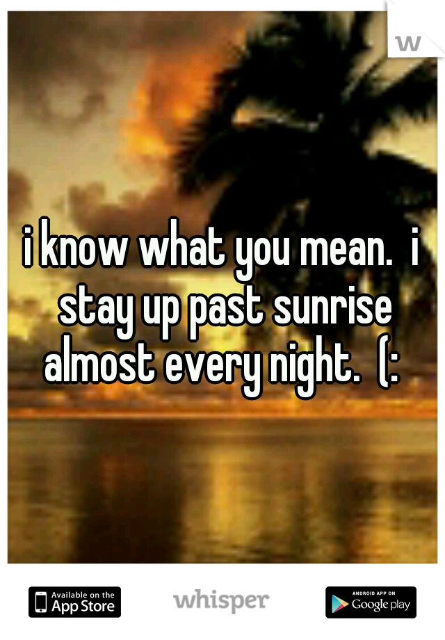 i know what you mean.  i stay up past sunrise almost every night.  (: 