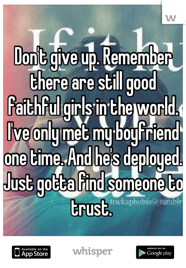 Don't give up. Remember there are still good faithful girls in the world. I've only met my boyfriend one time. And he's deployed. Just gotta find someone to trust. 