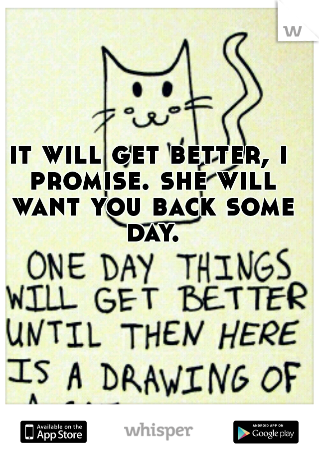 it will get better, i promise. she will want you back some day.