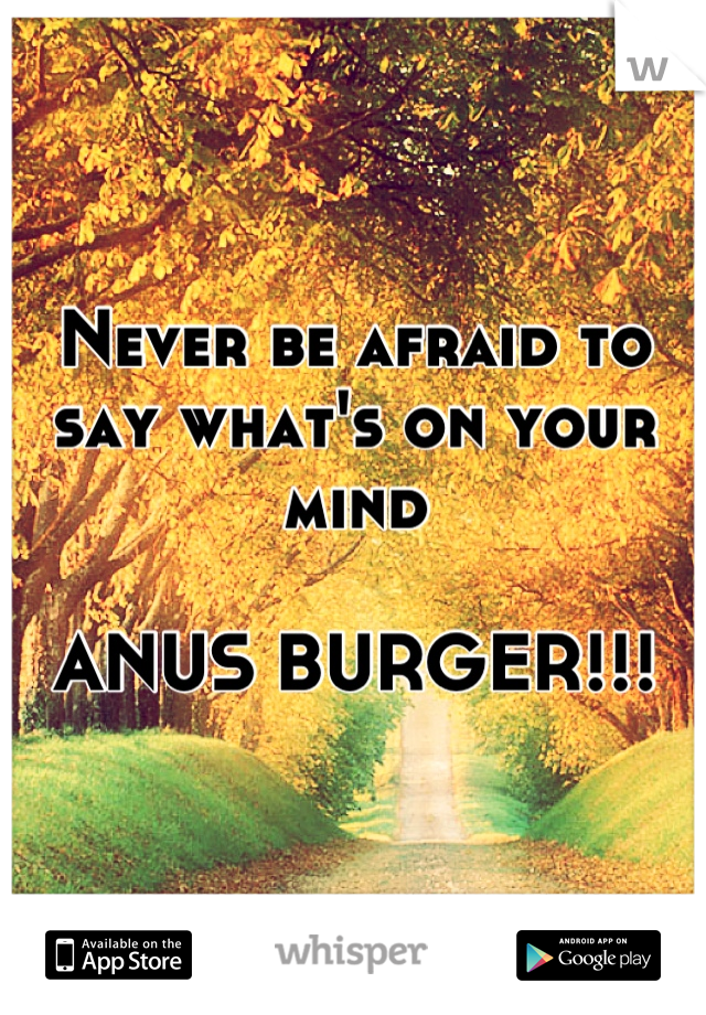 Never be afraid to say what's on your mind

ANUS BURGER!!!