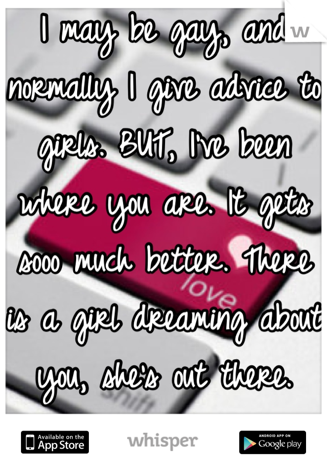 I may be gay, and normally I give advice to girls. BUT, I've been where you are. It gets sooo much better. There is a girl dreaming about you, she's out there. You'll find each other :)