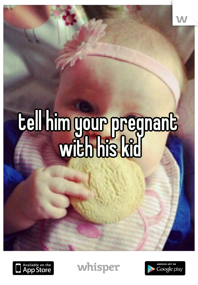 tell him your pregnant with his kid