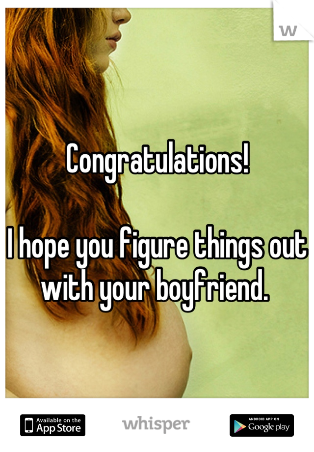 Congratulations! 

I hope you figure things out with your boyfriend. 