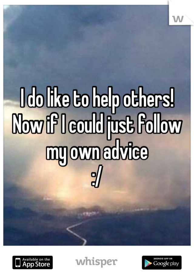 I do like to help others! 
Now if I could just follow my own advice 
:/