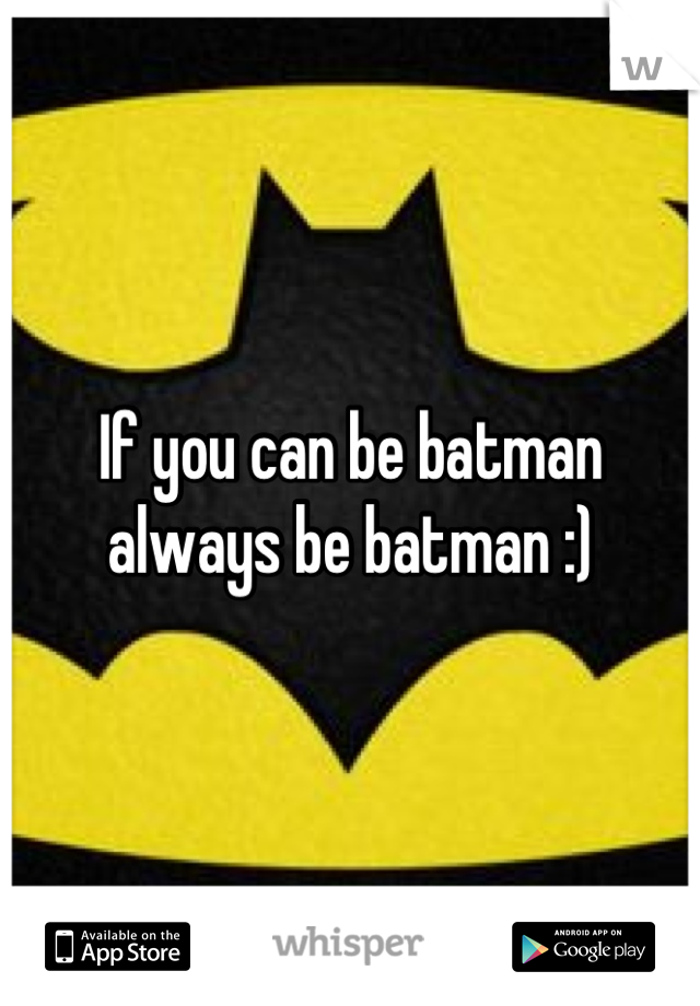 If you can be batman always be batman :)
