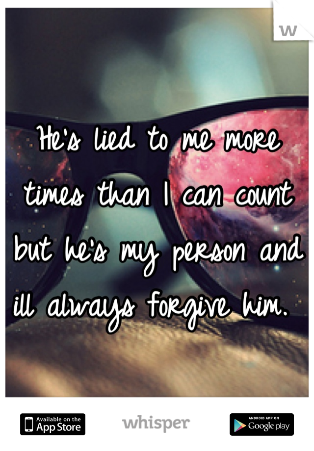 He's lied to me more times than I can count but he's my person and ill always forgive him. 