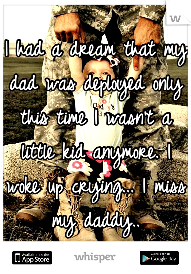 I had a dream that my dad was deployed only this time I wasn't a little kid anymore. I woke up crying... I miss my daddy..