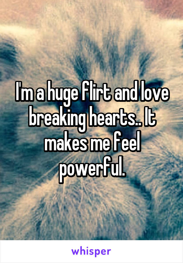 I'm a huge flirt and love breaking hearts.. It makes me feel powerful.