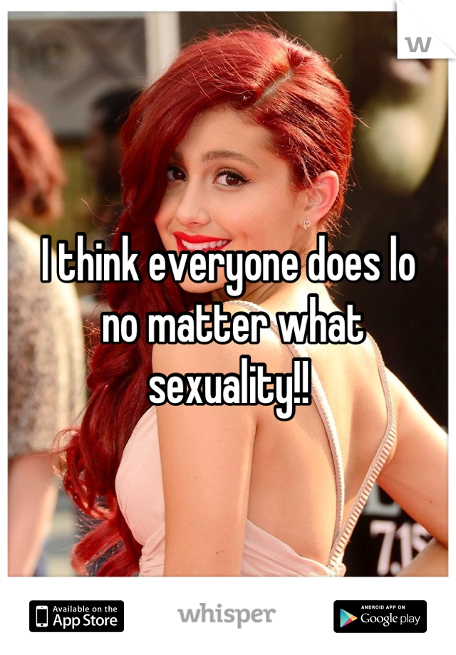 I think everyone does lo
 no matter what 
sexuality!!