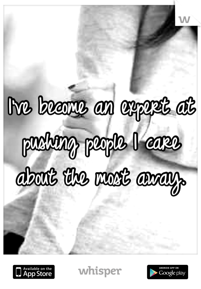 I've become an expert at pushing people I care about the most away.