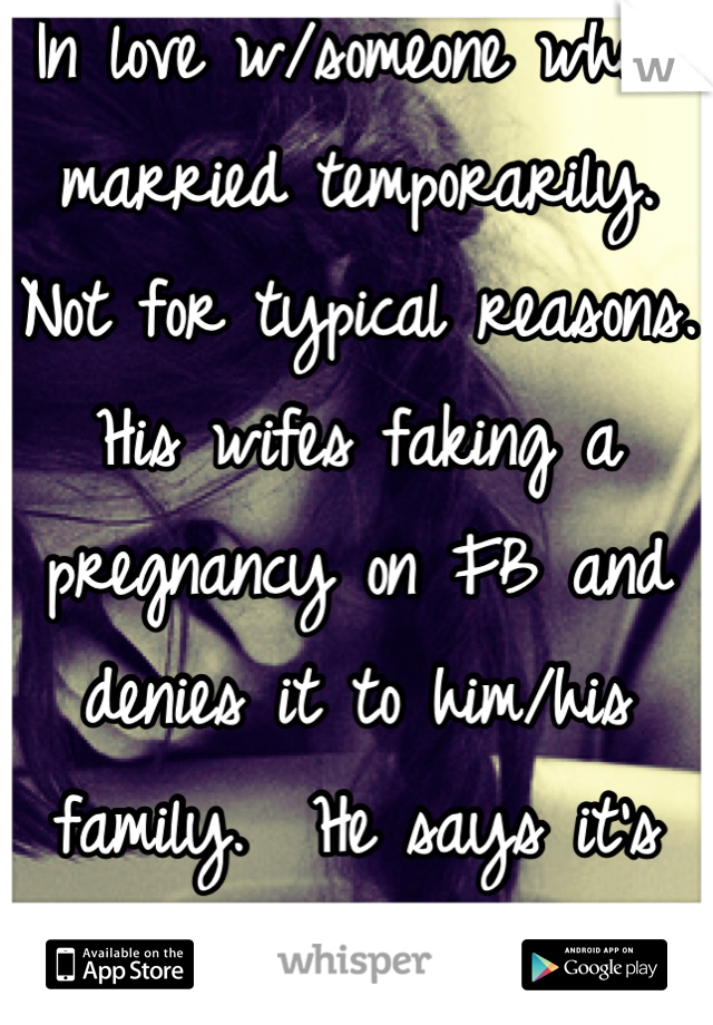 In love w/someone who's married temporarily. Not for typical reasons. His wifes faking a pregnancy on FB and denies it to him/his family.  He says it's not possible its his. I'm 3 days late/ never late