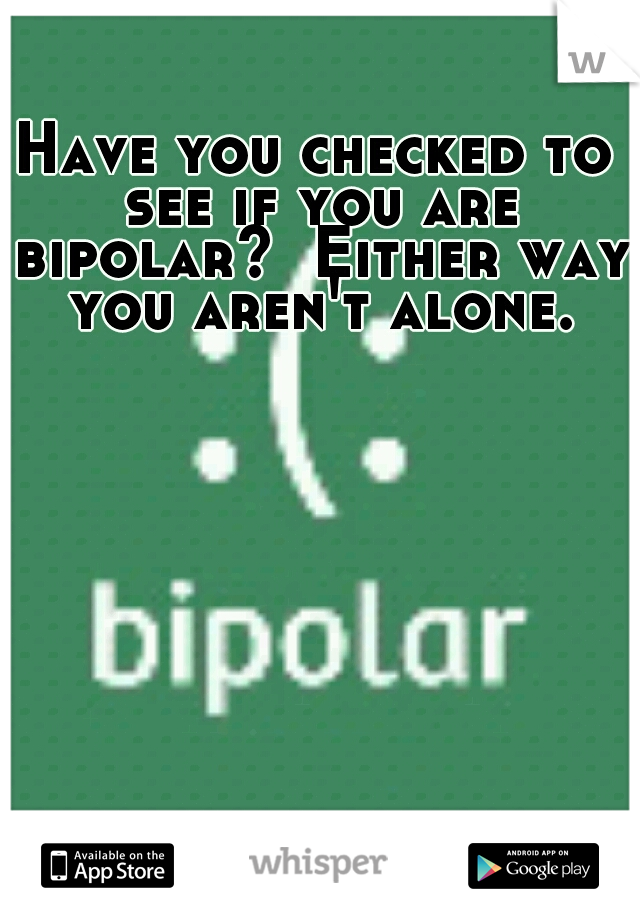Have you checked to see if you are bipolar?  Either way you aren't alone.