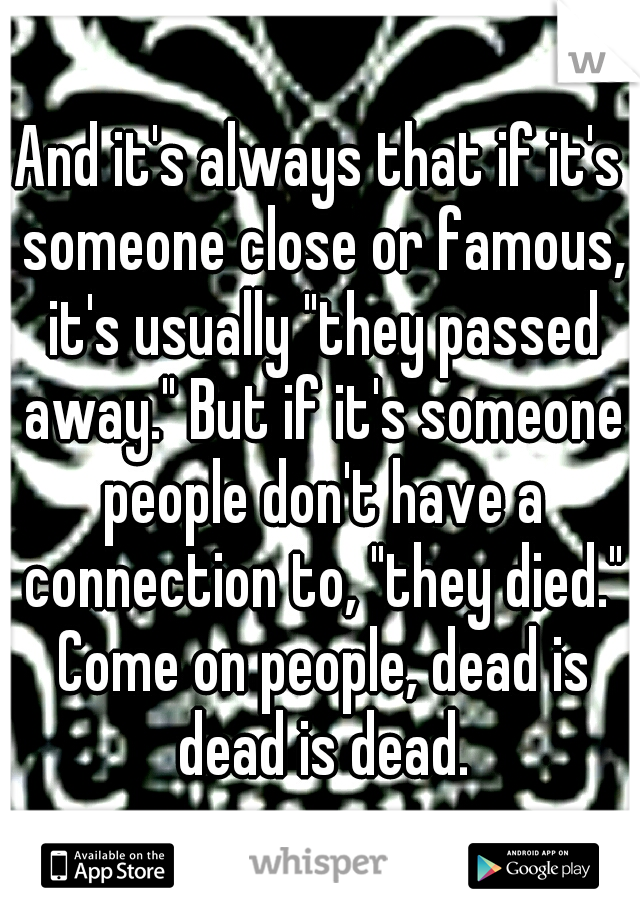 And it's always that if it's someone close or famous, it's usually "they passed away." But if it's someone people don't have a connection to, "they died." Come on people, dead is dead is dead.