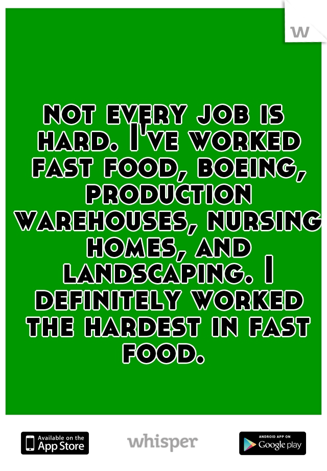 not every job is hard. I've worked fast food, boeing, production warehouses, nursing homes, and landscaping. I definitely worked the hardest in fast food. 