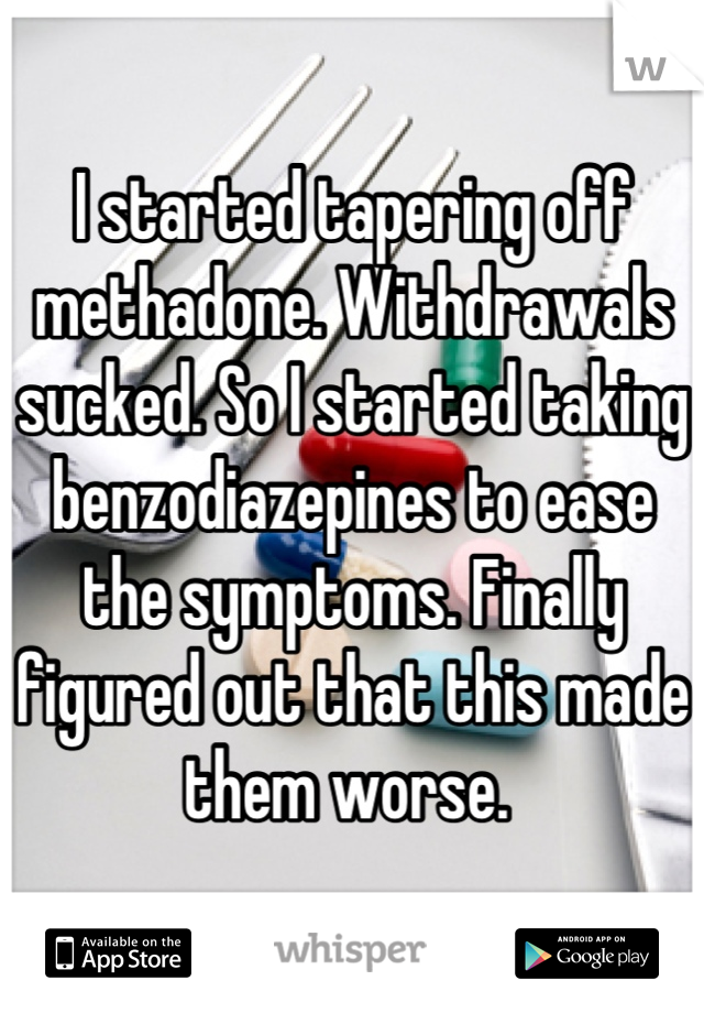 I started tapering off methadone. Withdrawals sucked. So I started taking benzodiazepines to ease the symptoms. Finally figured out that this made them worse. 