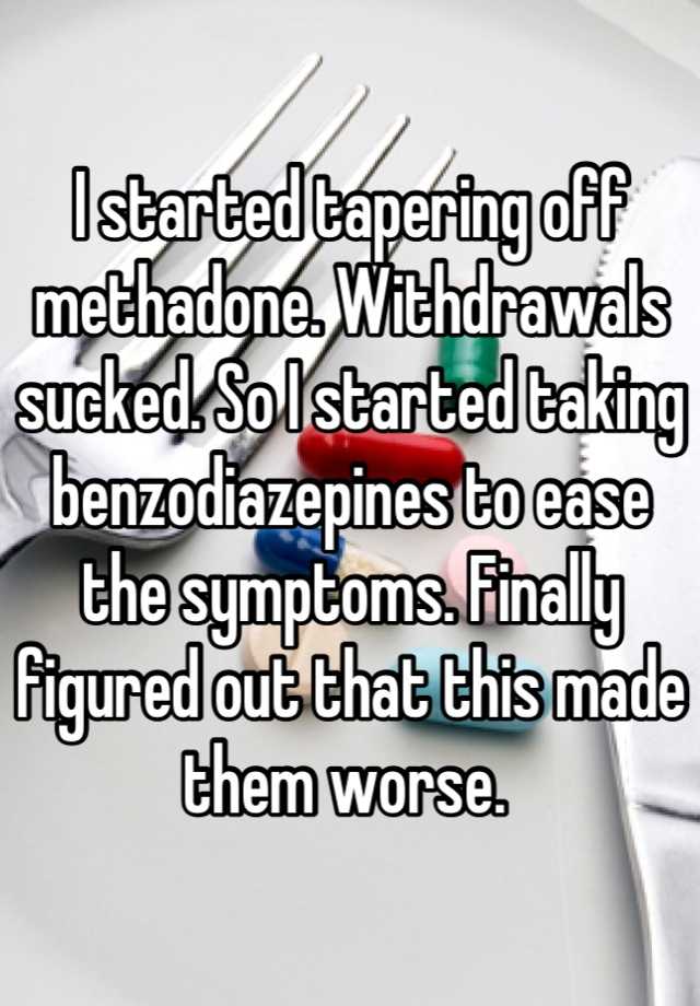 I started tapering off methadone. Withdrawals sucked. So I started taking benzodiazepines to ease the symptoms. Finally figured out that this made them worse. 