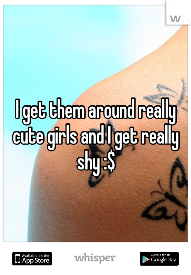 I get them around really cute girls and I get really shy :$