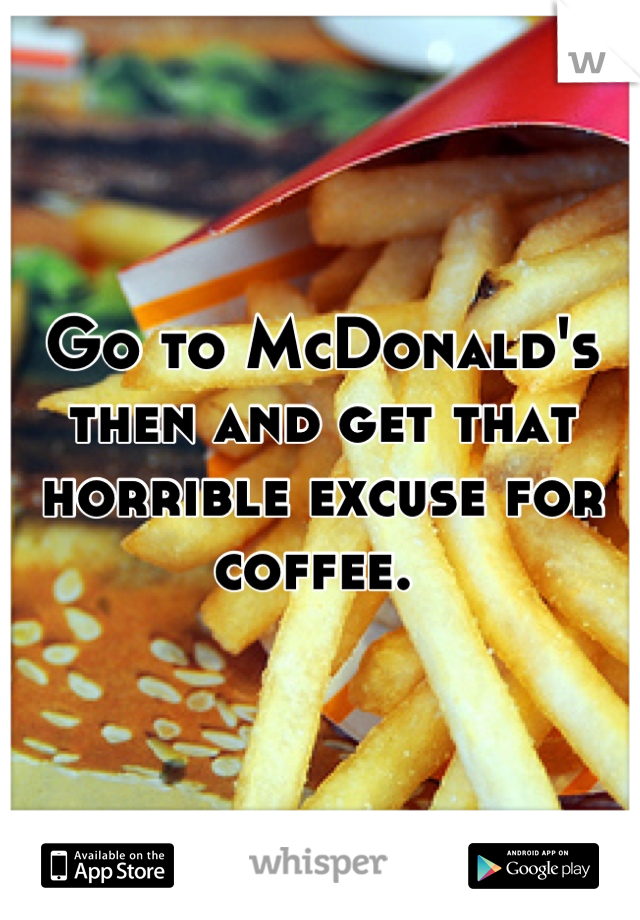 Go to McDonald's then and get that horrible excuse for coffee. 