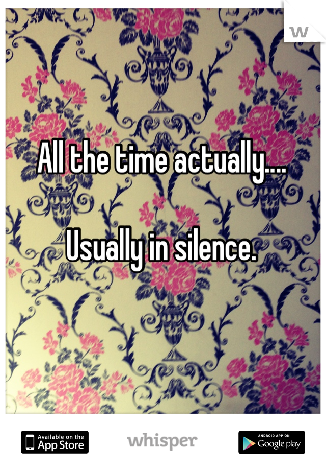 All the time actually....

Usually in silence.