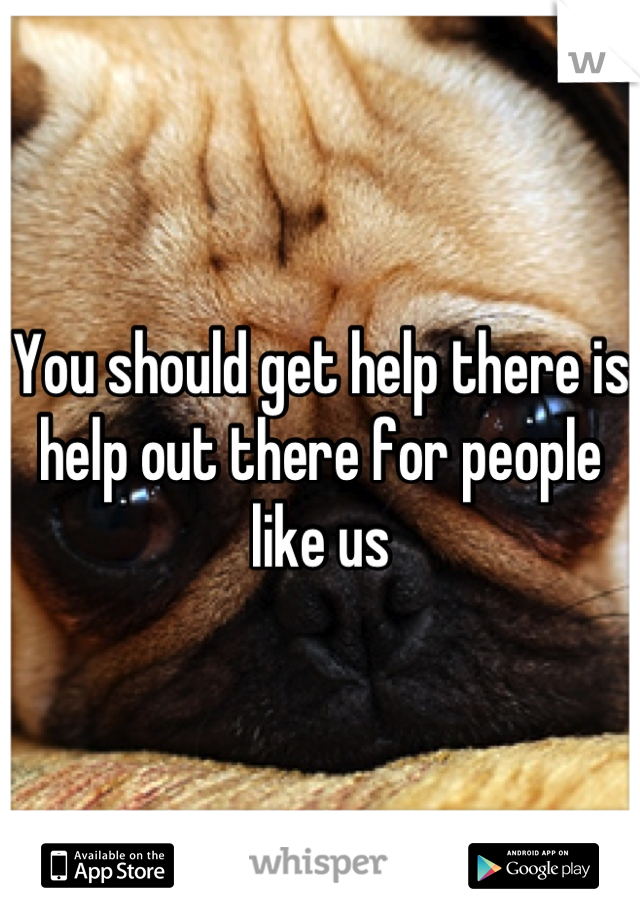 You should get help there is help out there for people like us