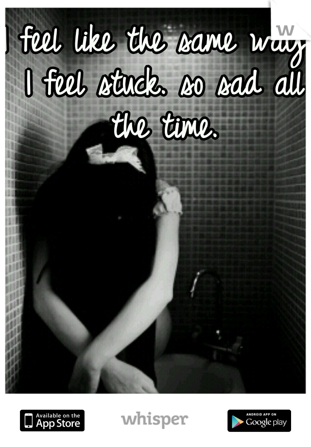 I feel like the same way. I feel stuck. so sad all the time.