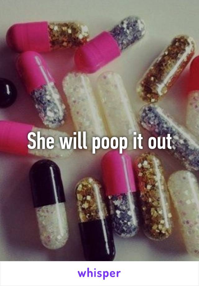 She will poop it out