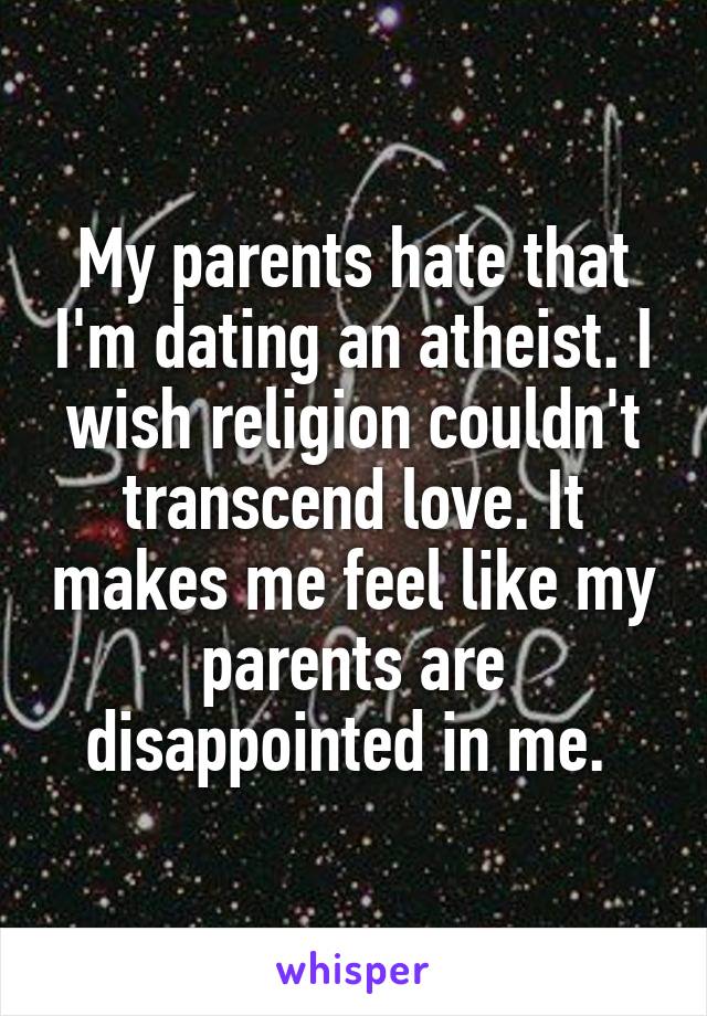 My parents hate that I'm dating an atheist. I wish religion couldn't transcend love. It makes me feel like my parents are disappointed in me. 