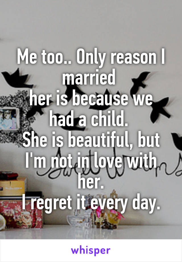 Me too.. Only reason I married 
her is because we had a child. 
She is beautiful, but I'm not in love with her.
I regret it every day.