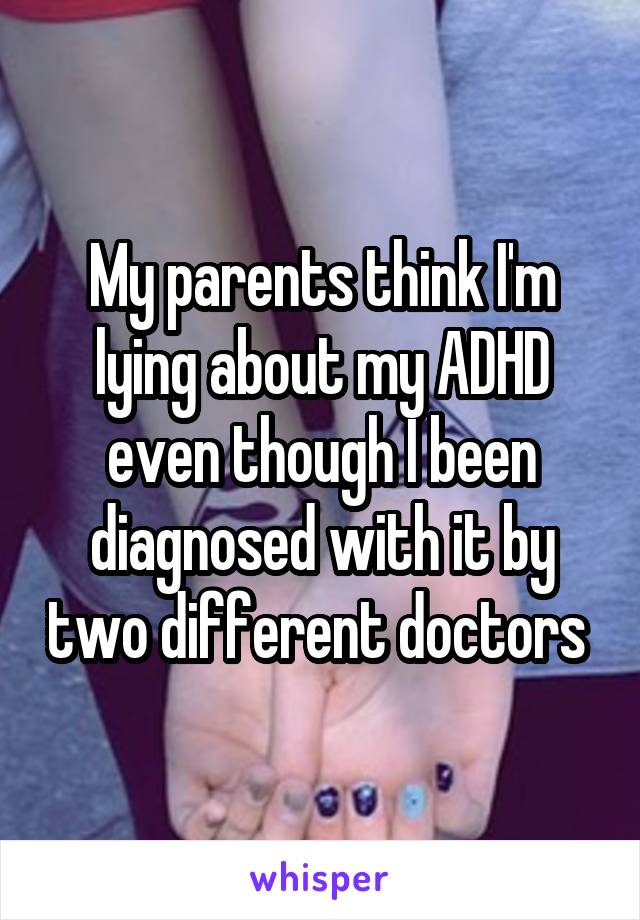My parents think I'm lying about my ADHD even though I been diagnosed with it by two different doctors 
