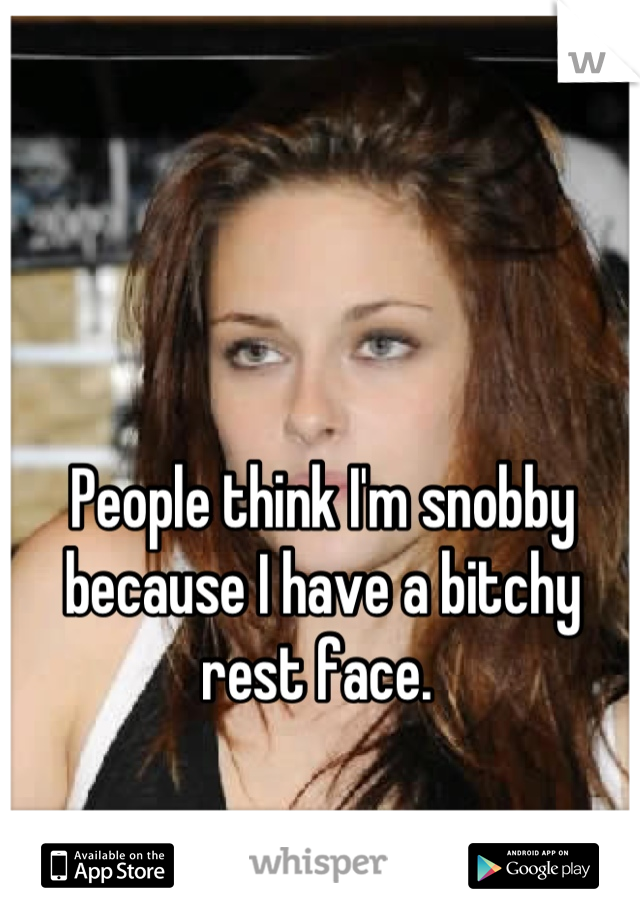 People think I'm snobby because I have a bitchy rest face. 