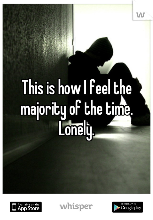 This is how I feel the majority of the time. Lonely.