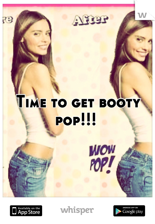 Time to get booty pop!!! 
