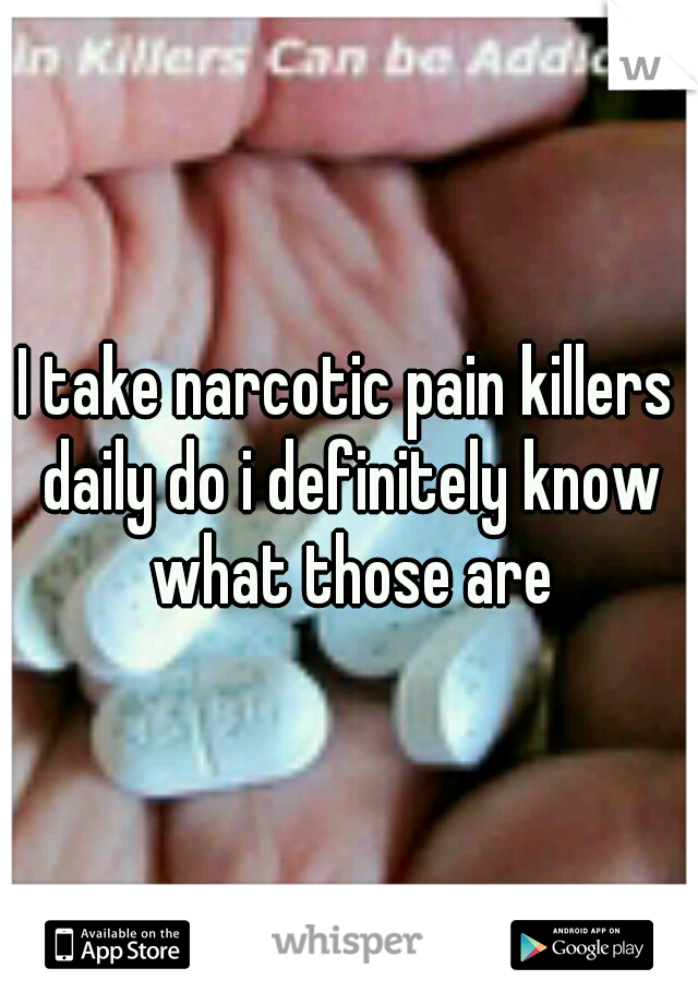 I take narcotic pain killers daily do i definitely know what those are