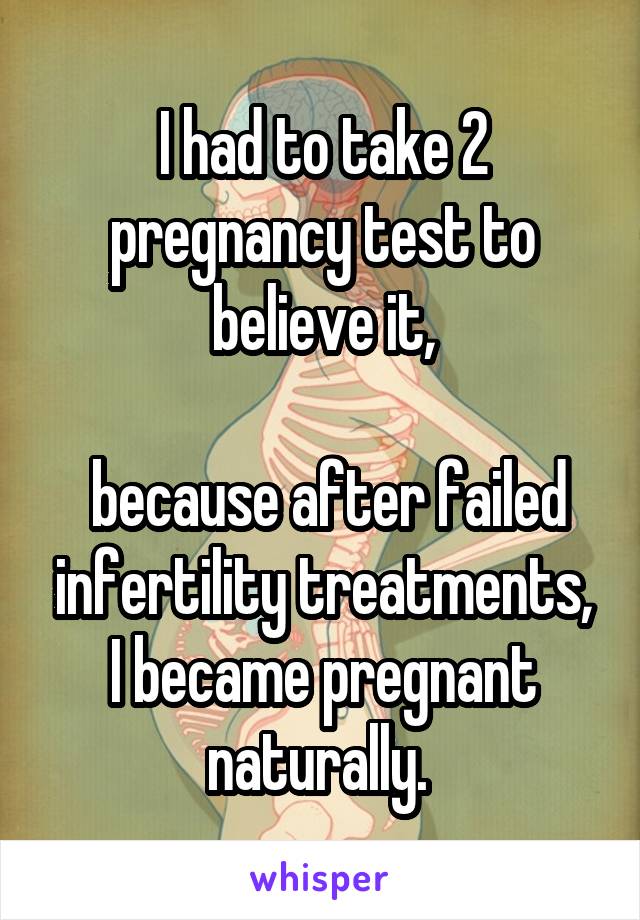 I had to take 2 pregnancy test to believe it,

 because after failed infertility treatments, I became pregnant naturally. 