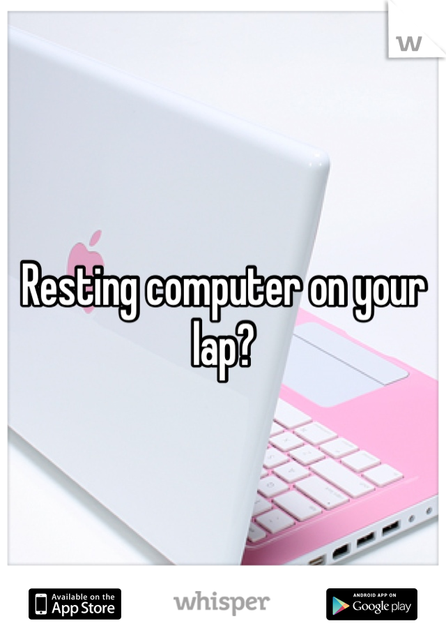 Resting computer on your lap?