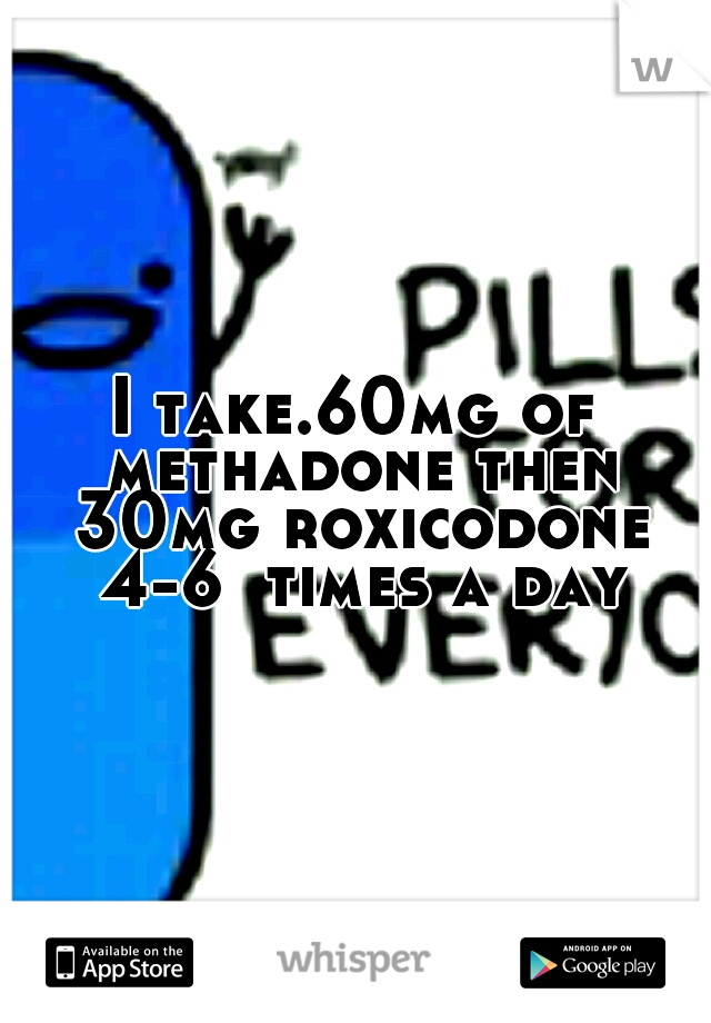 I take.60mg of methadone then 30mg roxicodone 4-6  times a day