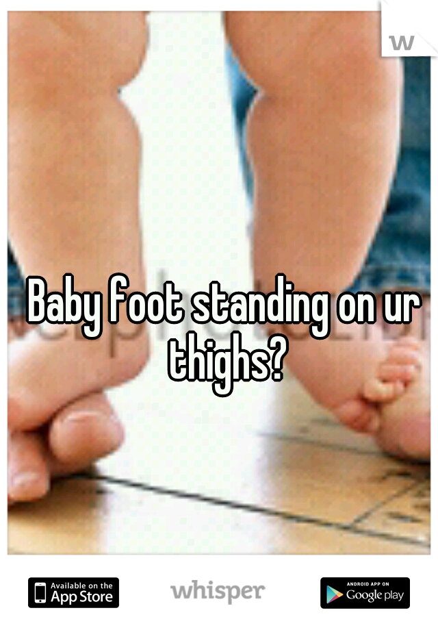 Baby foot standing on ur thighs?