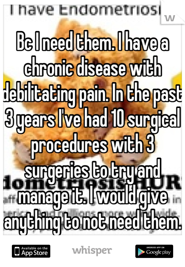 Bc I need them. I have a chronic disease with debilitating pain. In the past 3 years I've had 10 surgical procedures with 3 surgeries to try and manage it. I would give anything to not need them.