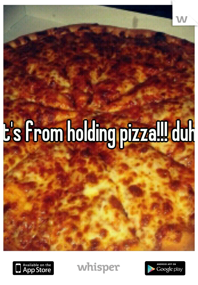 it's from holding pizza!!! duh