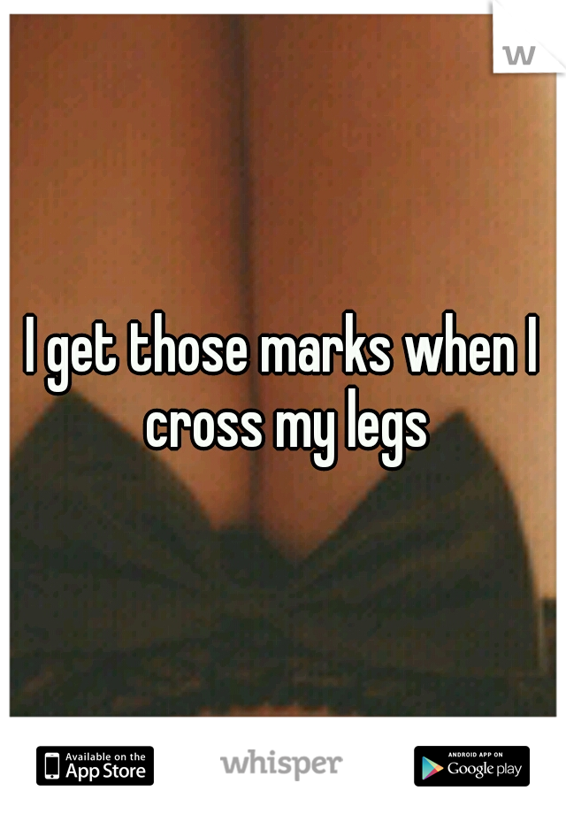 I get those marks when I cross my legs