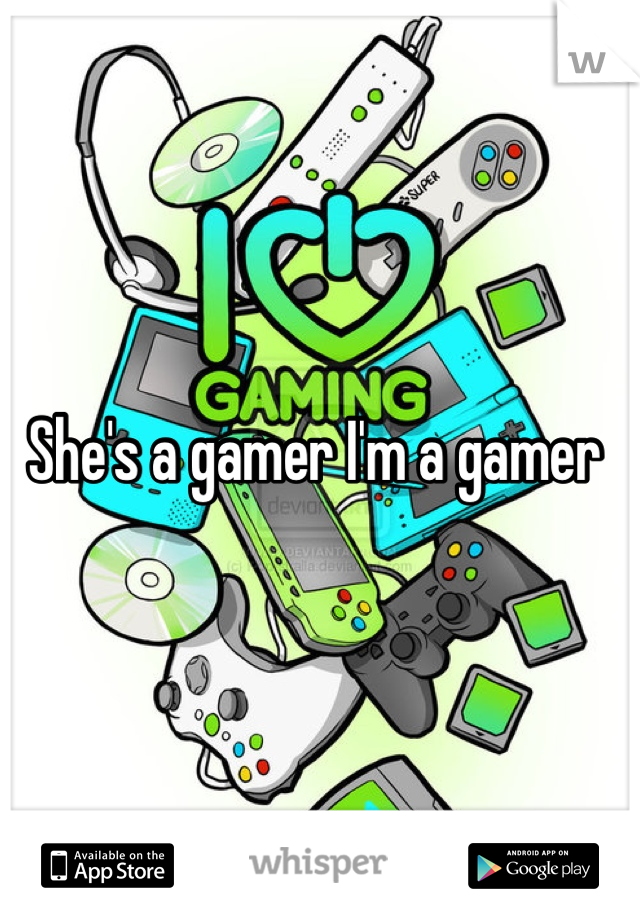 She's a gamer I'm a gamer 