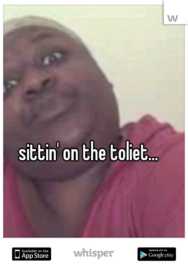 sittin' on the toliet...