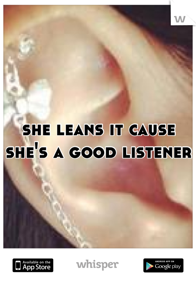 she leans it cause she's a good listener