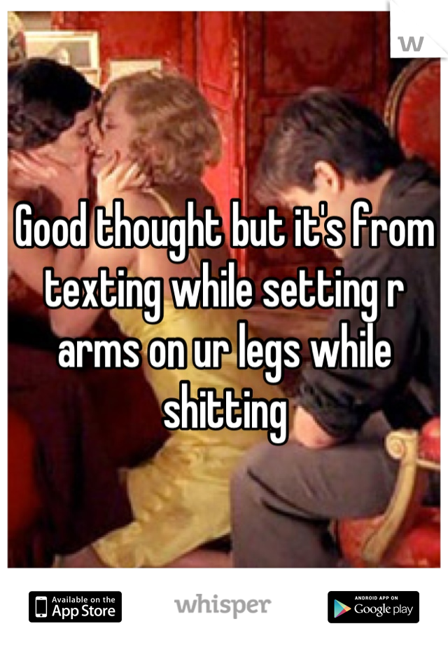 Good thought but it's from texting while setting r arms on ur legs while shitting