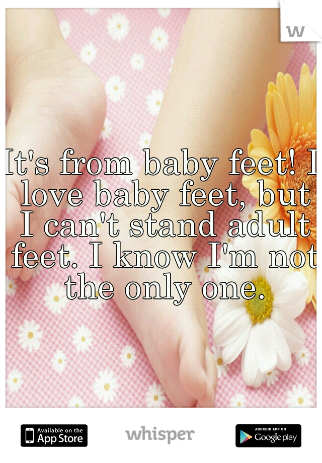 It's from baby feet! I love baby feet, but I can't stand adult feet. I know I'm not the only one.