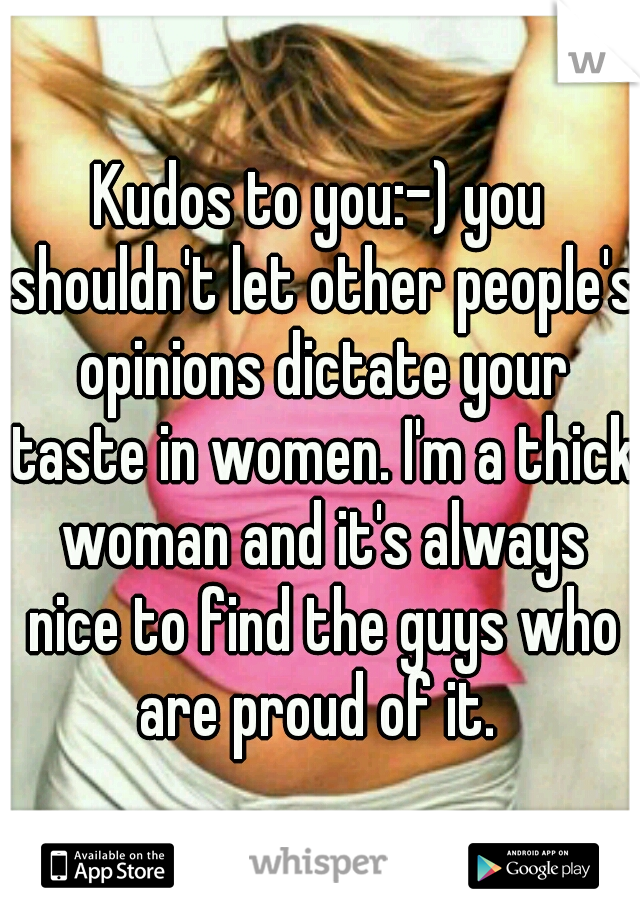 Kudos to you:-) you shouldn't let other people's opinions dictate your taste in women. I'm a thick woman and it's always nice to find the guys who are proud of it. 