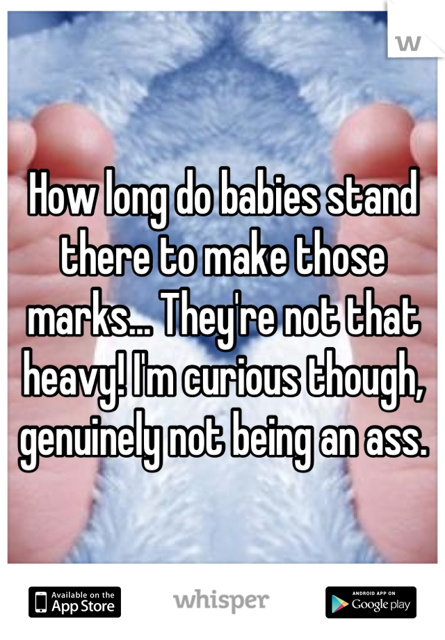 How long do babies stand there to make those marks... They're not that heavy! I'm curious though, genuinely not being an ass.